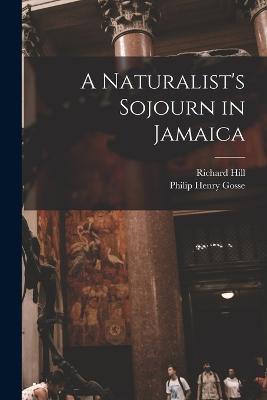 A Naturalist's Sojourn in Jamaica - Philip Henry Gosse,Richard Hill - cover