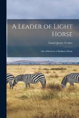 A Leader of Light Horse: Life of Hodson of Hodson's Horse - Lionel James Trotter - cover