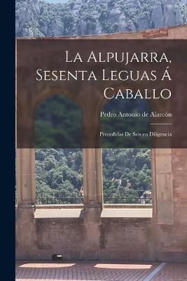 La alpujarra, sesenta leguas a caballo; precedidas de seis en diligencia - Pedro Antonio de Alarcon - cover