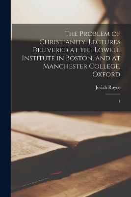 The Problem of Christianity: Lectures Delivered at the Lowell Institute in Boston, and at Manchester College, Oxford: 1 - Josiah Royce - cover