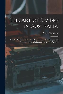 The art of Living in Australia: Together With Three Hundred Australian Cookery Recipes and Accessory Kitchen Information by Mrs. H. Wicken - Philip E Muskett - cover