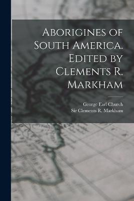 Aborigines of South America. Edited by Clements R. Markham - George Earl Church,Clements R Markham - cover