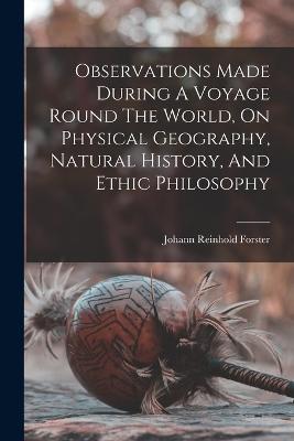 Observations Made During A Voyage Round The World, On Physical Geography, Natural History, And Ethic Philosophy - Johann Reinhold Forster - cover