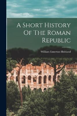A Short History Of The Roman Republic - William Emerton Heitland - cover