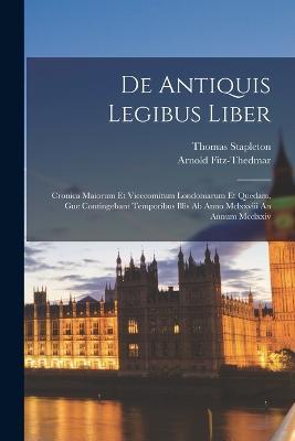 De Antiquis Legibus Liber: Cronica Maiorum Et Vicecomitum Londoniarum Et Quedam, Gue Contingebant Temporibus Illis Ab Anno Mclxxviii An Annum Mcclxxiv - Arnold Fitz-Thedmar,Thomas Stapleton - cover