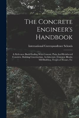 The Concrete Engineer's Handbook: A Reference Book Dealing With Cement, Plain And Reinforced Concrete, Building Construction, Architecture, Concrete Blocks, Mill Building, Fireproof Houses, Etc - International Correspondence Schools - cover