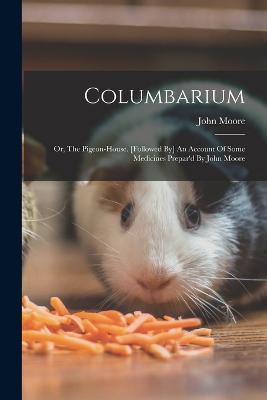 Columbarium: Or, The Pigeon-house. [followed By] An Account Of Some Medicines Prepar'd By John Moore - John Moore - cover