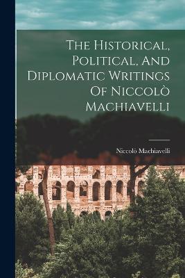 The Historical, Political, And Diplomatic Writings Of Niccolò Machiavelli - Niccolò Machiavelli - cover