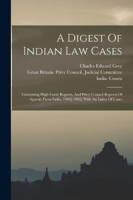 A Digest Of Indian Law Cases: Containing High Court Reports, And Privy Council Reports Of Appeals From India, 1904[-1906] With An Index Of Cases - Charles Edward Grey,India Courts - cover