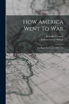 How America Went To War: The Road To France. 1921. 2 V - Benedict Crowell - cover