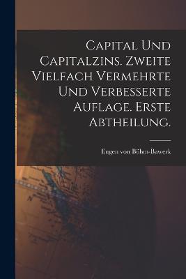 Capital und Capitalzins. Zweite vielfach vermehrte und verbesserte Auflage. Erste Abtheilung. - Eugen Von Boehm-Bawerk - cover