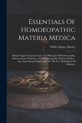 Essentials Of Homoeopathic Materia Medica: Being A Quiz Compend Upon The Principles Of Homoeopathy, Homoeopathic Pharmacy, And Homoeopathic Materia Medica: Arr. And Compiled Especially For The Use Of Students Of Medicine - Willis Alonzo Dewey - cover