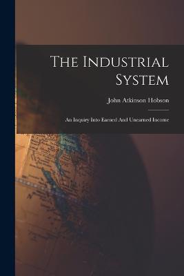 The Industrial System: An Inquiry Into Earned And Unearned Income - John Atkinson Hobson - cover
