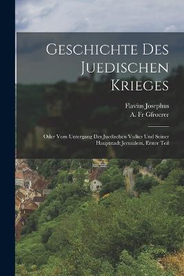 Geschichte des juedischen Krieges: Oder vom Untergang des juedischen Volkes und seiner Hauptstadt Jerusalem, Erster Teil - Flavius Josephus - cover