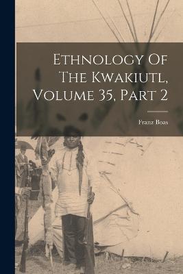 Ethnology Of The Kwakiutl, Volume 35, Part 2 - Franz Boas - cover