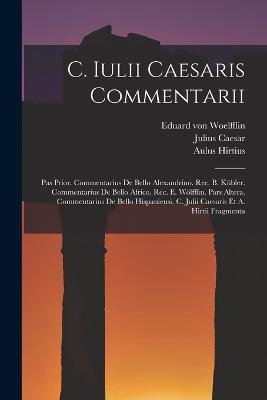 C. Iulii Caesaris Commentarii: Pas Prior. Commentarius De Bello Alexandrino. Rec. B. Kubler. Commentarius De Bello Africo. Rec. E. Woelfflin. Pars Altera. Commentarius De Bello Hispaniensi. C. Julii Caesaris Et A. Hirtii Fragmenta - Julius Caesar,Aulus Hirtius - cover