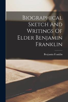 Biographical Sketch And Writings Of Elder Benjamin Franklin - Benjamin Franklin - cover