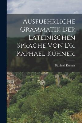Ausfuehrliche Grammatik der Lateinischen Sprache von Dr. Raphael Kuhner. - Raphael Kuhner - cover