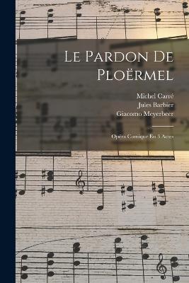 Le Pardon De Ploermel: Opera Comique En 3 Actes - Giacomo Meyerbeer,Carre Michel 1819-1872,Jules Barbier - cover