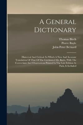 A General Dictionary: Historical And Critical: In Which A New And Accurate Translation Of That Of The Celebrated Mr. Bayle, With The Corrections And Observations Printed In The Late Edition At Paris, Is Included - Pierre Bayle,Thomas Birch - cover