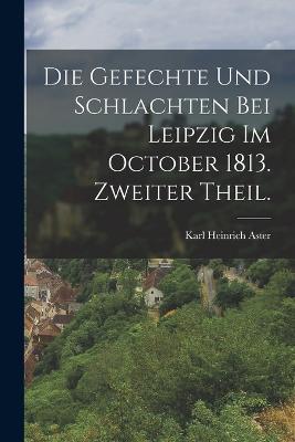 Die Gefechte und Schlachten bei Leipzig im October 1813. Zweiter Theil. - Karl Heinrich Aster - cover