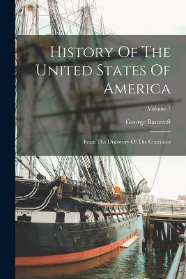 History Of The United States Of America: From The Discovery Of The Continent; Volume 7 - George Bancroft - cover