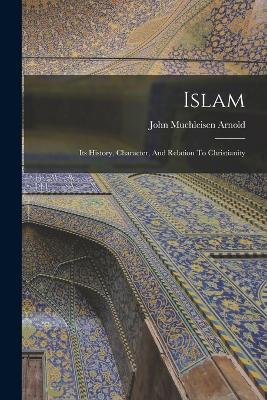 Islam: Its History, Character, And Relation To Christianity - John Muehleisen Arnold - cover