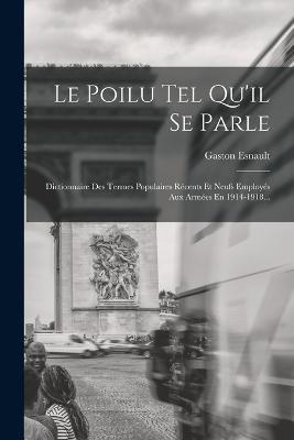 Le Poilu Tel Qu'il Se Parle: Dictionnaire Des Termes Populaires Recents Et  Neufs Employes Aux Armees En 1914-1918... - Gaston Esnault - Libro in  lingua inglese - Legare Street Press - | IBS