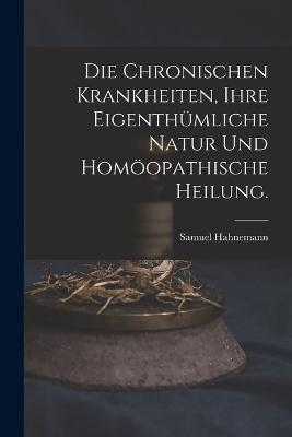 Die chronischen Krankheiten, ihre eigenthumliche Natur und homoeopathische Heilung. - Samuel Hahnemann - cover