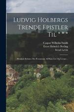 Ludvig Holbergs Trende Epistler Til * * *: Hvorudi Befattes Det Fornemste Af Hans Liv Og Levnet...