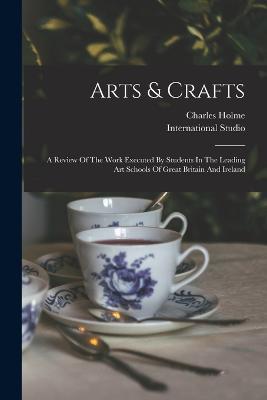 Arts & Crafts: A Review Of The Work Executed By Students In The Leading Art Schools Of Great Britain And Ireland - Charles Holme,International Studio - cover