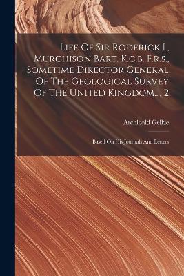 Life Of Sir Roderick I., Murchison Bart. K.c.b. F.r.s., Sometime Director General Of The Geological Survey Of The United Kingdom..., 2: Based On His Journals And Letters - Archibald Geikie - cover