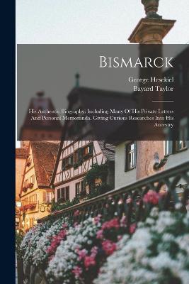 Bismarck: His Authentic Biography: Including Many Of His Private Letters And Personal Memoranda. Giving Curious Researches Into His Ancestry - George Hesekiel,Bayard Taylor - cover