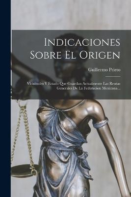 Indicaciones Sobre El Origen: Vicisitudes Y Estado Que Guardan Actualmente Las Rentas Generales De La Federacion Mexicana... - Guillermo Prieto - cover