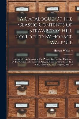 A Catalogue Of The Classic Contents Of Strawberry Hill Collected By Horace Walpole: Names Of Purchasers And The Princes To The Sale Catalogue Of The Choice Collections Of Art And Virtu. At Strawberry-hill Villa, Formed By Hor. Walpole, Earl Of - Horace Walpole - cover
