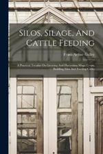 Silos, Silage, And Cattle Feeding: A Practical Treatise On Growing And Harvesting Silage Crops, Building Silos And Feeding Cattle