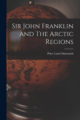 Sir John Franklin And The Arctic Regions - Peter Lund Simmonds - cover