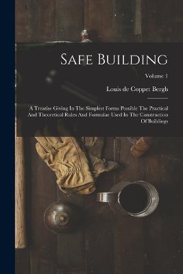 Safe Building: A Treatise Giving In The Simplest Forms Possible The Practical And Theoretical Rules And Formulae Used In The Construction Of Buildings; Volume 1 - cover