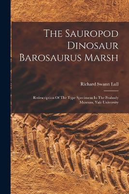 The Sauropod Dinosaur Barosaurus Marsh: Redescription Of The Type Specimens In The Peabody Museum, Yale University - Richard Swann Lull - cover