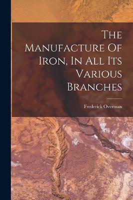 The Manufacture Of Iron, In All Its Various Branches - Frederick Overman - cover