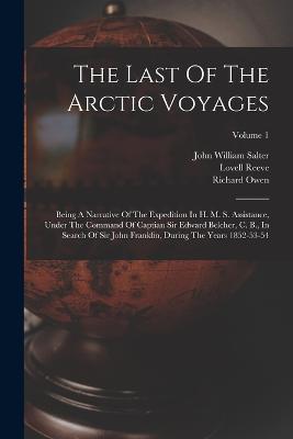 The Last Of The Arctic Voyages: Being A Narrative Of The Expedition In H. M. S. Assistance, Under The Command Of Captian Sir Edward Belcher, C. B., In Search Of Sir John Franklin, During The Years 1852-53-54; Volume 1 - Edward Belcher,Richard Owen - cover