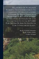 Relatorio De W. Milnor Roberts, Engenheiro Chefe Da Commissão Hydraulica Sobre O Exame Do Rio S. Francisco Desde O Mar Até A Cachoeira De Pirapóra (extensão De 2.122 Kilometros) Feito Em 1879-1880 Por Ordem De Sua Excellencia O Sr. Conselheiro João...