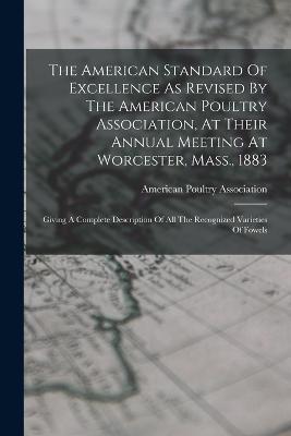 The American Standard Of Excellence As Revised By The American Poultry Association, At Their Annual Meeting At Worcester, Mass., 1883: Giving A Complete Description Of All The Recognized Varieties Of Fowels - American Poultry Association - cover