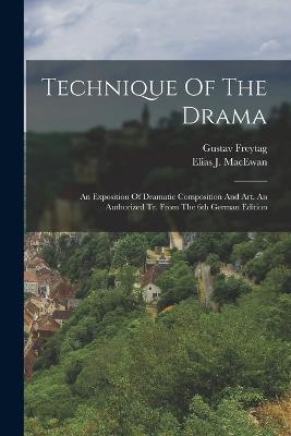 Technique Of The Drama: An Exposition Of Dramatic Composition And Art. An Authorized Tr. From The 6th German Edition - Gustav Freytag - cover