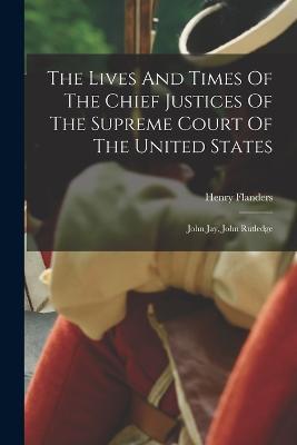 The Lives And Times Of The Chief Justices Of The Supreme Court Of The United States: John Jay, John Rutledge - Henry Flanders - cover