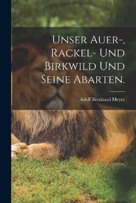 Unser Auer-, Rackel- und Birkwild und seine Abarten. - Adolf Bernhard Meyer - cover