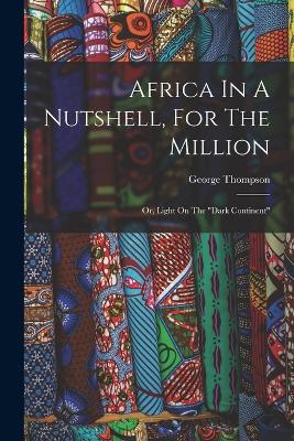 Africa In A Nutshell, For The Million: Or, Light On The dark Continent - George Thompson - cover