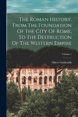 The Roman History, From The Foundation Of The City Of Rome, To The Destruction Of The Western Empire; Volume 1 - Oliver Goldsmith - cover