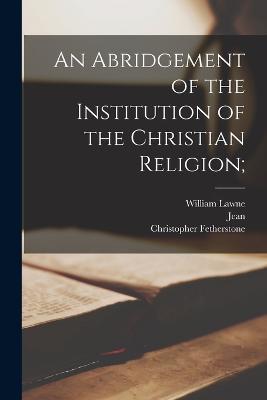 An Abridgement of the Institution of the Christian Religion; - Jean 1509-1564 Calvin,William Lawne,Christopher Fetherstone - cover