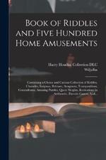 Book of Riddles and Five Hundred Home Amusements: Containing a Choice and Curious Collection of Riddles, Charades, Enigmas, Rebuses, Anagrams, Transpositions, Conundrums, Amusing Puzzles, Queer Sleights, Recreations in Arithmetic, Fireside Games, And...